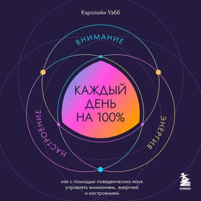 Кэролайн Уэбб - Каждый день на 100%. Как с помощью поведенческих наук управлять вниманием, энергией и настроением. Аудиокнига